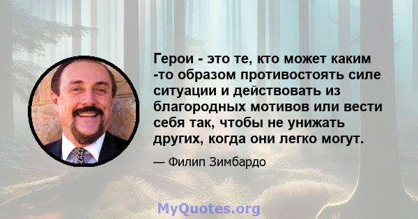 Герои - это те, кто может каким -то образом противостоять силе ситуации и действовать из благородных мотивов или вести себя так, чтобы не унижать других, когда они легко могут.