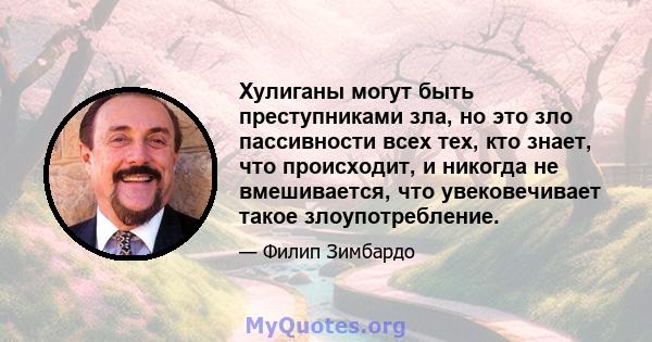 Хулиганы могут быть преступниками зла, но это зло пассивности всех тех, кто знает, что происходит, и никогда не вмешивается, что увековечивает такое злоупотребление.