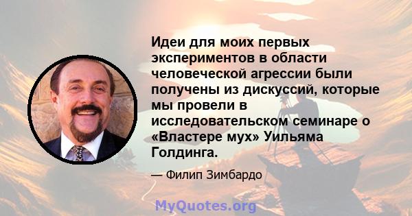 Идеи для моих первых экспериментов в области человеческой агрессии были получены из дискуссий, которые мы провели в исследовательском семинаре о «Властере мух» Уильяма Голдинга.