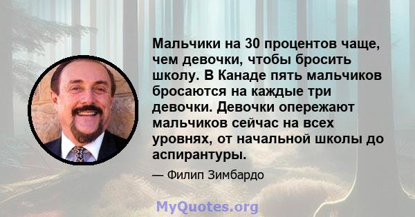 Мальчики на 30 процентов чаще, чем девочки, чтобы бросить школу. В Канаде пять мальчиков бросаются на каждые три девочки. Девочки опережают мальчиков сейчас на всех уровнях, от начальной школы до аспирантуры.