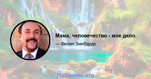 Мама, человечество - мое дело.