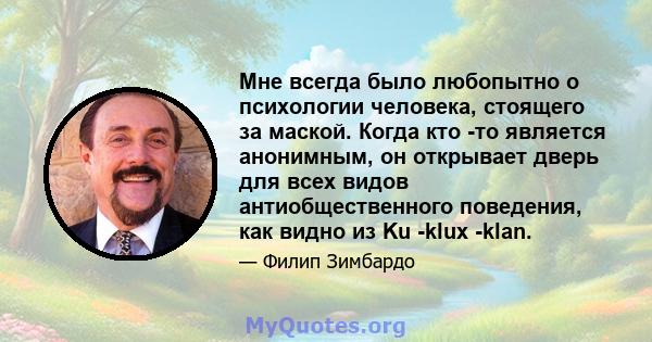 Мне всегда было любопытно о психологии человека, стоящего за маской. Когда кто -то является анонимным, он открывает дверь для всех видов антиобщественного поведения, как видно из Ku -klux -klan.