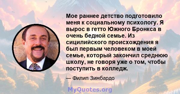 Мое раннее детство подготовило меня к социальному психологу. Я вырос в гетто Южного Бронкса в очень бедной семье. Из сицилийского происхождения я был первым человеком в моей семье, который закончил среднюю школу, не