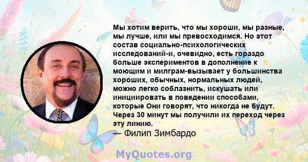 Мы хотим верить, что мы хороши, мы разные, мы лучше, или мы превосходимся. Но этот состав социально-психологических исследований-и, очевидно, есть гораздо больше экспериментов в дополнение к моющим и милграм-вызывает у