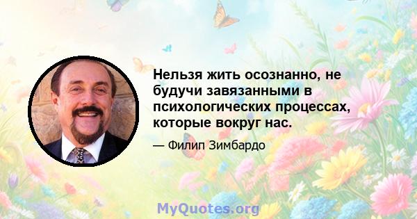 Нельзя жить осознанно, не будучи завязанными в психологических процессах, которые вокруг нас.