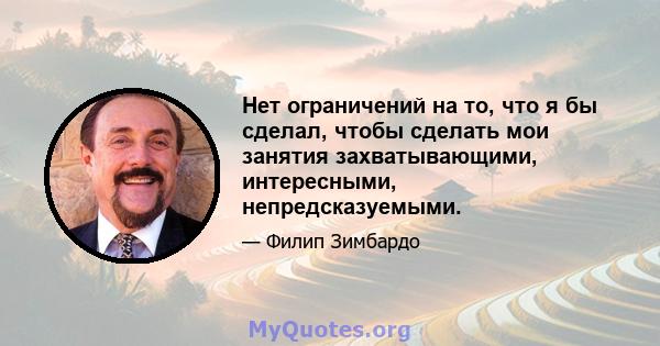 Нет ограничений на то, что я бы сделал, чтобы сделать мои занятия захватывающими, интересными, непредсказуемыми.