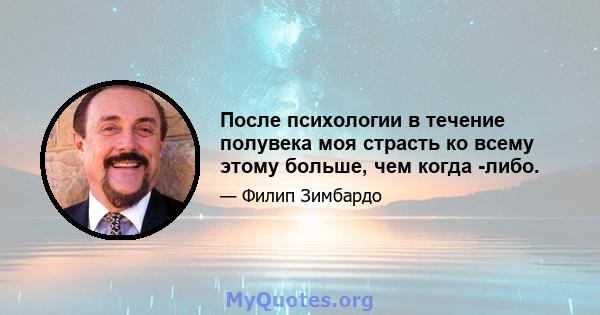 После психологии в течение полувека моя страсть ко всему этому больше, чем когда -либо.