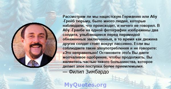 Рассмотрим ли мы нацистскую Германию или Абу -Грейб тюрьму, было много людей, которые наблюдали, что происходит, и ничего не говорил. В Абу -Граибе на одной фотографии изображены два солдата, улыбающиеся перед пирамидой 