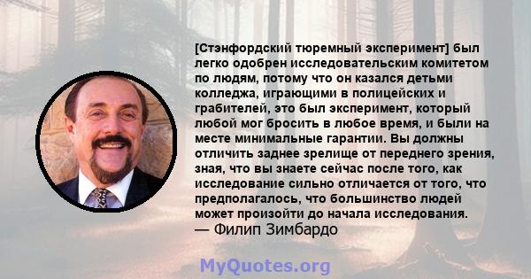 [Стэнфордский тюремный эксперимент] был легко одобрен исследовательским комитетом по людям, потому что он казался детьми колледжа, играющими в полицейских и грабителей, это был эксперимент, который любой мог бросить в