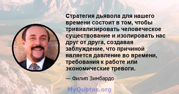 Стратегия дьявола для нашего времени состоит в том, чтобы тривиализировать человеческое существование и изолировать нас друг от друга, создавая заблуждение, что причиной является давление во времени, требования к работе 