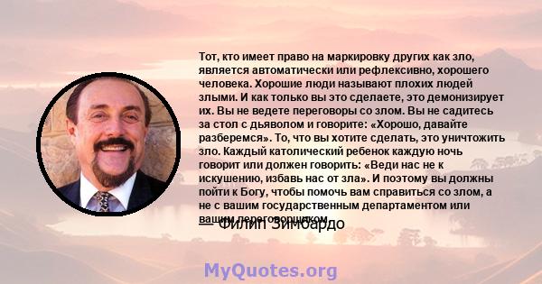 Тот, кто имеет право на маркировку других как зло, является автоматически или рефлексивно, хорошего человека. Хорошие люди называют плохих людей злыми. И как только вы это сделаете, это демонизирует их. Вы не ведете