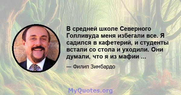 В средней школе Северного Голливуда меня избегали все. Я садился в кафетерий, и студенты встали со стола и уходили. Они думали, что я из мафии ...