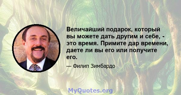 Величайший подарок, который вы можете дать другим и себе, - это время. Примите дар времени, даете ли вы его или получите его.