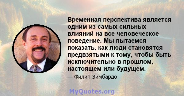 Временная перспектива является одним из самых сильных влияний на все человеческое поведение. Мы пытаемся показать, как люди становятся предвзятыми к тому, чтобы быть исключительно в прошлом, настоящем или будущем.