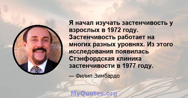 Я начал изучать застенчивость у взрослых в 1972 году. Застенчивость работает на многих разных уровнях. Из этого исследования появилась Стэнфордская клиника застенчивости в 1977 году.