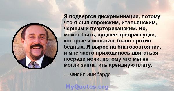 Я подвергся дискриминации, потому что я был еврейским, итальянским, черным и пуэрториканским. Но, может быть, худшее предрассудки, которые я испытал, было против бедных. Я вырос на благосостоянии, и мне часто