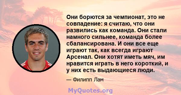 Они борются за чемпионат, это не совпадение: я считаю, что они развились как команда. Они стали намного сильнее, команда более сбалансирована. И они все еще играют так, как всегда играют Арсенал. Они хотят иметь мяч, им 