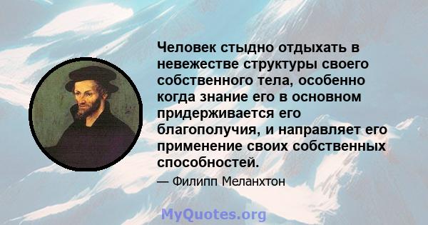 Человек стыдно отдыхать в невежестве структуры своего собственного тела, особенно когда знание его в основном придерживается его благополучия, и направляет его применение своих собственных способностей.