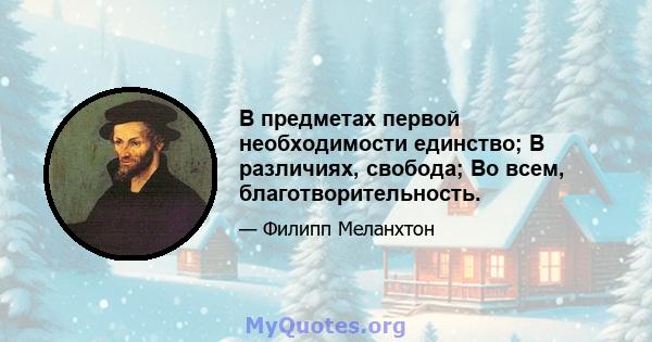 В предметах первой необходимости единство; В различиях, свобода; Во всем, благотворительность.