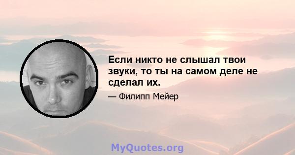 Если никто не слышал твои звуки, то ты на самом деле не сделал их.