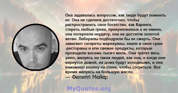 Она задавалась вопросом, как люди будут помнить ее. Она не сделала достаточно, чтобы распространить свое богатство, как Карнеги, стереть любые грехи, прикрепленные к ее имени, она потерпела неудачу, она не достигла