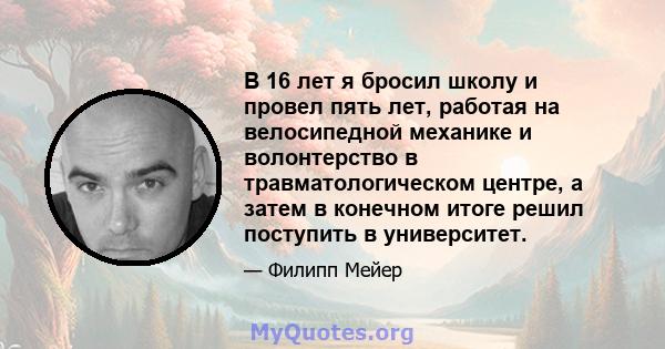 В 16 лет я бросил школу и провел пять лет, работая на велосипедной механике и волонтерство в травматологическом центре, а затем в конечном итоге решил поступить в университет.