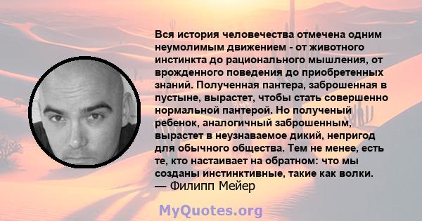 Вся история человечества отмечена одним неумолимым движением - от животного инстинкта до рационального мышления, от врожденного поведения до приобретенных знаний. Полученная пантера, заброшенная в пустыне, вырастет,