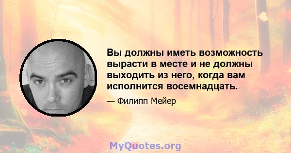 Вы должны иметь возможность вырасти в месте и не должны выходить из него, когда вам исполнится восемнадцать.