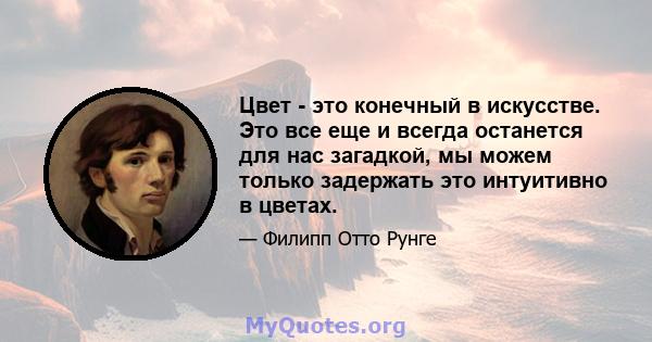 Цвет - это конечный в искусстве. Это все еще и всегда останется для нас загадкой, мы можем только задержать это интуитивно в цветах.