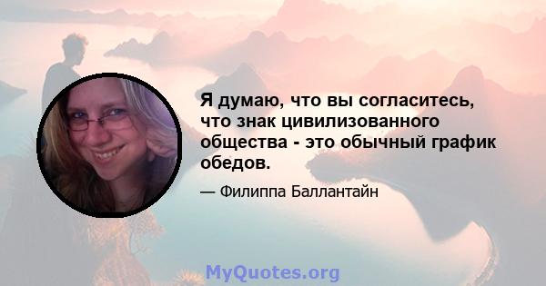 Я думаю, что вы согласитесь, что знак цивилизованного общества - это обычный график обедов.