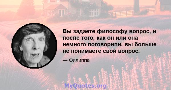 Вы задаете философу вопрос, и после того, как он или она немного поговорили, вы больше не понимаете свой вопрос.