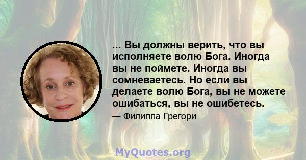 ... Вы должны верить, что вы исполняете волю Бога. Иногда вы не поймете. Иногда вы сомневаетесь. Но если вы делаете волю Бога, вы не можете ошибаться, вы не ошибетесь.