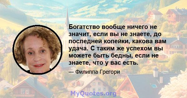 Богатство вообще ничего не значит, если вы не знаете, до последней копейки, какова вам удача. С таким же успехом вы можете быть бедны, если не знаете, что у вас есть.