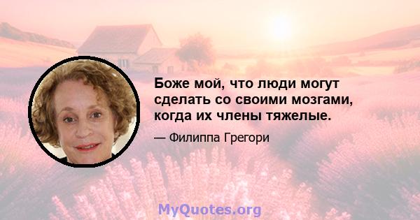 Боже мой, что люди могут сделать со своими мозгами, когда их члены тяжелые.