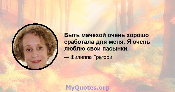 Быть мачехой очень хорошо сработала для меня. Я очень люблю свои пасынки.