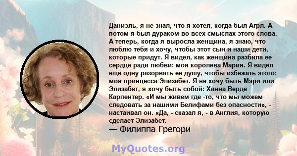 Даниэль, я не знал, что я хотел, когда был Агрл. А потом я был дураком во всех смыслах этого слова. А теперь, когда я выросла женщина, я знаю, что люблю тебя и хочу, чтобы этот сын и наши дети, которые придут. Я видел,