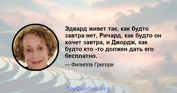 Эдвард живет так, как будто завтра нет, Ричард, как будто он хочет завтра, и Джордж, как будто кто -то должен дать его бесплатно.