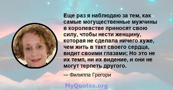 Еще раз я наблюдаю за тем, как самые могущественные мужчины в королевстве приносят свою силу, чтобы нести женщину, которая не сделала ничего хуже, чем жить в такт своего сердца, видит своими глазами; Но это не их темп,