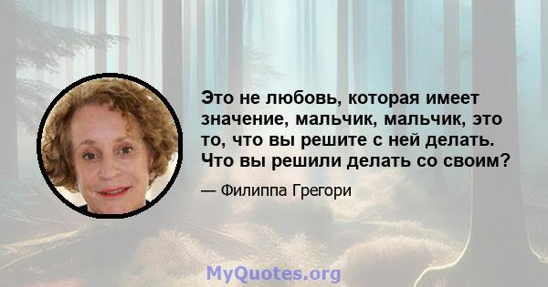 Это не любовь, которая имеет значение, мальчик, мальчик, это то, что вы решите с ней делать. Что вы решили делать со своим?