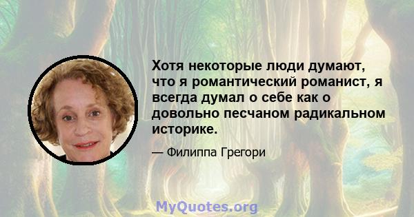 Хотя некоторые люди думают, что я романтический романист, я всегда думал о себе как о довольно песчаном радикальном историке.