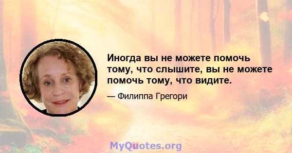 Иногда вы не можете помочь тому, что слышите, вы не можете помочь тому, что видите.