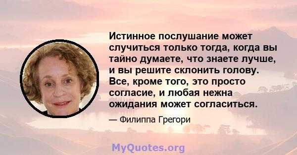 Истинное послушание может случиться только тогда, когда вы тайно думаете, что знаете лучше, и вы решите склонить голову. Все, кроме того, это просто согласие, и любая нежна ожидания может согласиться.