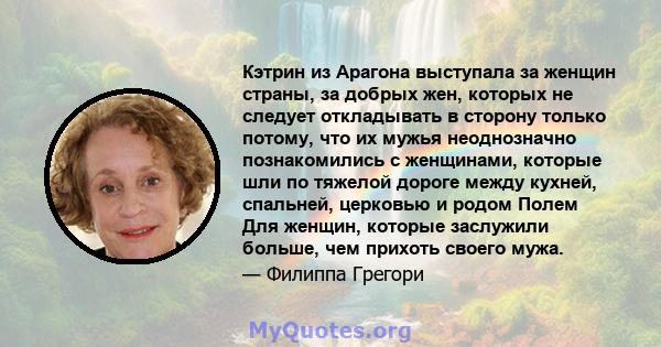 Кэтрин из Арагона выступала за женщин страны, за добрых жен, которых не следует откладывать в сторону только потому, что их мужья неоднозначно познакомились с женщинами, которые шли по тяжелой дороге между кухней,