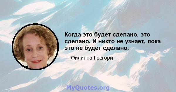 Когда это будет сделано, это сделано. И никто не узнает, пока это не будет сделано.