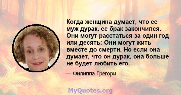 Когда женщина думает, что ее муж дурак, ее брак закончился. Они могут расстаться за один год или десять; Они могут жить вместе до смерти. Но если она думает, что он дурак, она больше не будет любить его.