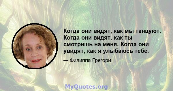 Когда они видят, как мы танцуют. Когда они видят, как ты смотришь на меня. Когда они увидят, как я улыбаюсь тебе.