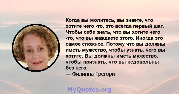 Когда вы молитесь, вы знаете, что хотите чего -то, это всегда первый шаг. Чтобы себе знать, что вы хотите чего -то, что вы жаждаете этого. Иногда это самое сложное. Потому что вы должны иметь мужество, чтобы узнать,