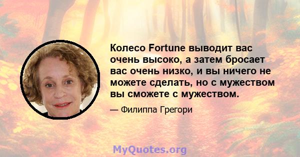 Колесо Fortune выводит вас очень высоко, а затем бросает вас очень низко, и вы ничего не можете сделать, но с мужеством вы сможете с мужеством.