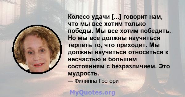 Колесо удачи [...] говорит нам, что мы все хотим только победы. Мы все хотим победить. Но мы все должны научиться терпеть то, что приходит. Мы должны научиться относиться к несчастью и большим состояниям с безразличием. 