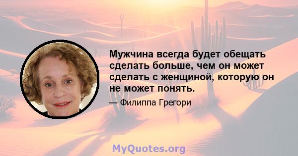 Мужчина всегда будет обещать сделать больше, чем он может сделать с женщиной, которую он не может понять.